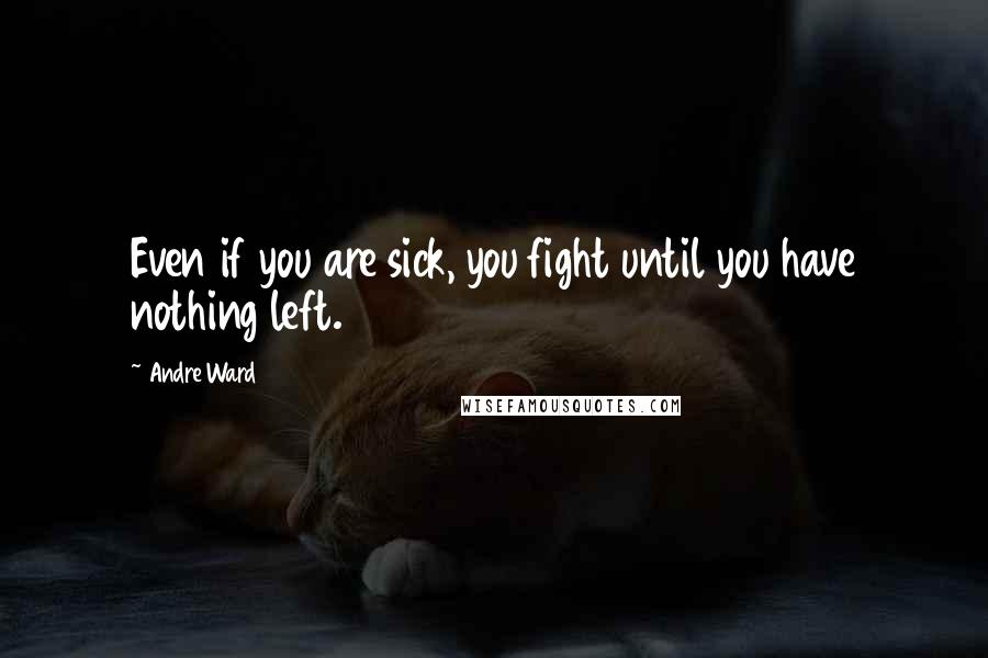 Andre Ward Quotes: Even if you are sick, you fight until you have nothing left.
