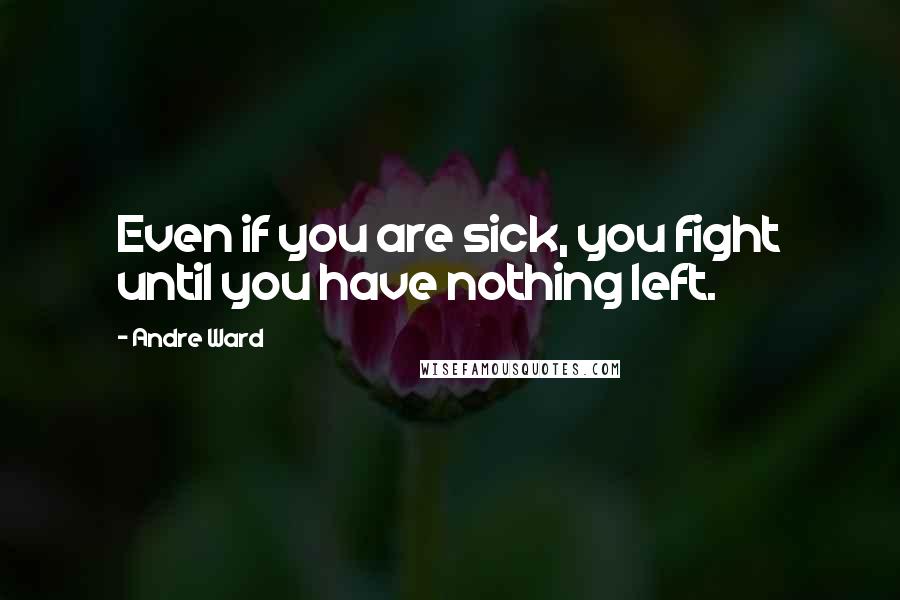 Andre Ward Quotes: Even if you are sick, you fight until you have nothing left.