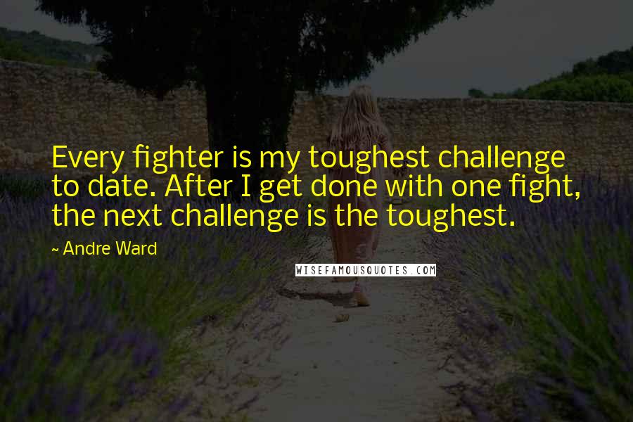 Andre Ward Quotes: Every fighter is my toughest challenge to date. After I get done with one fight, the next challenge is the toughest.