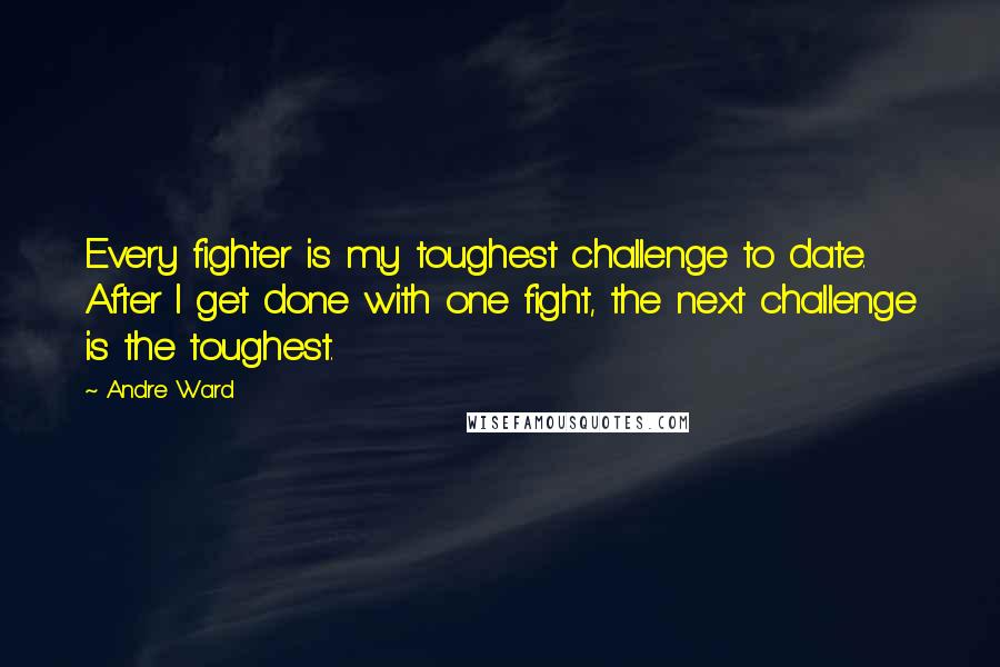 Andre Ward Quotes: Every fighter is my toughest challenge to date. After I get done with one fight, the next challenge is the toughest.