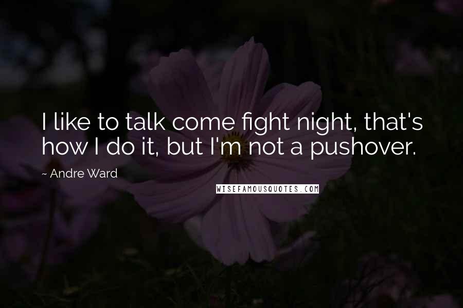Andre Ward Quotes: I like to talk come fight night, that's how I do it, but I'm not a pushover.
