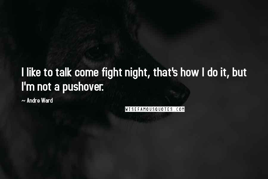 Andre Ward Quotes: I like to talk come fight night, that's how I do it, but I'm not a pushover.