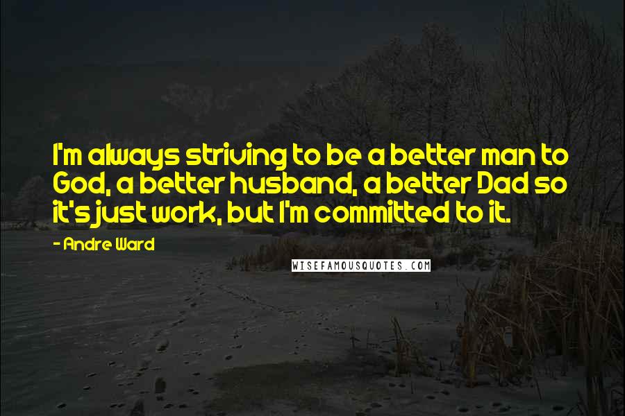 Andre Ward Quotes: I'm always striving to be a better man to God, a better husband, a better Dad so it's just work, but I'm committed to it.