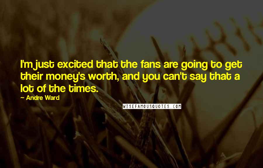 Andre Ward Quotes: I'm just excited that the fans are going to get their money's worth, and you can't say that a lot of the times.