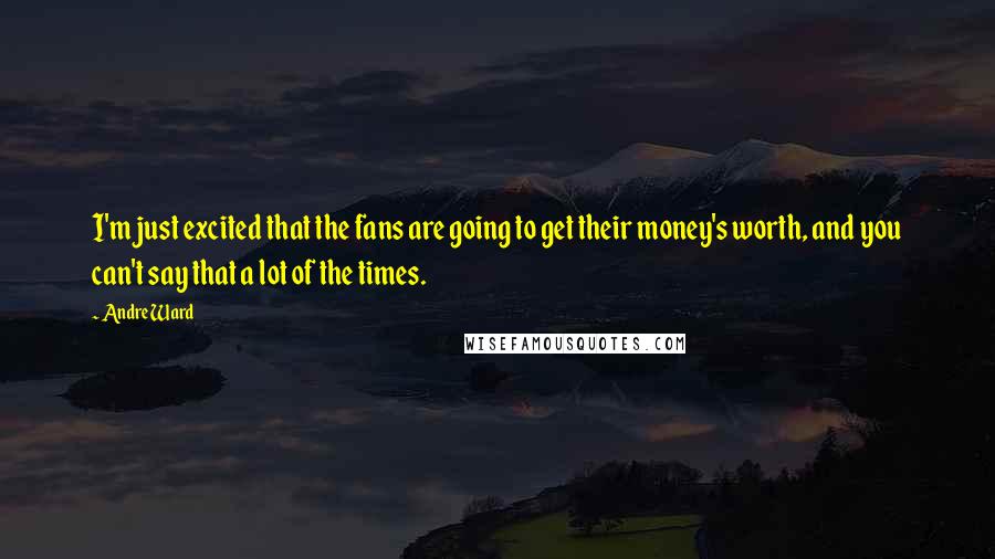 Andre Ward Quotes: I'm just excited that the fans are going to get their money's worth, and you can't say that a lot of the times.