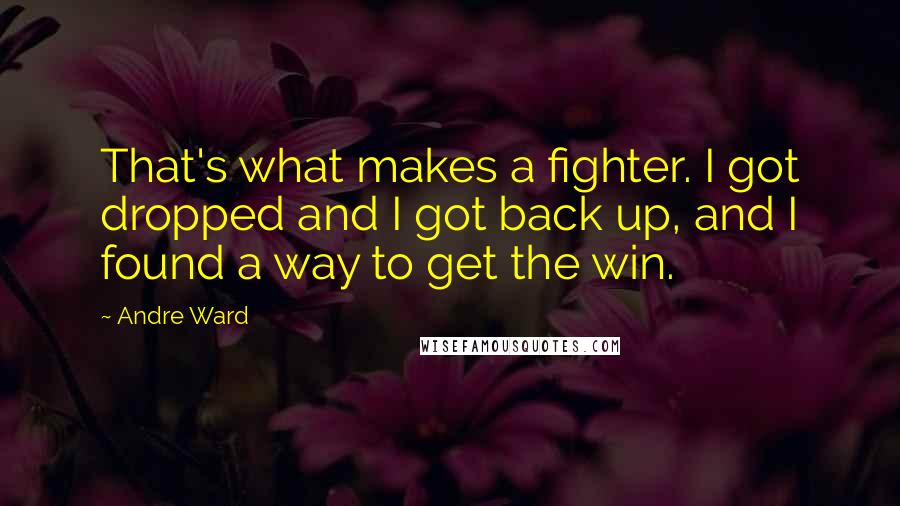 Andre Ward Quotes: That's what makes a fighter. I got dropped and I got back up, and I found a way to get the win.