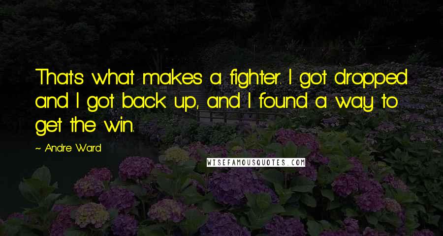 Andre Ward Quotes: That's what makes a fighter. I got dropped and I got back up, and I found a way to get the win.