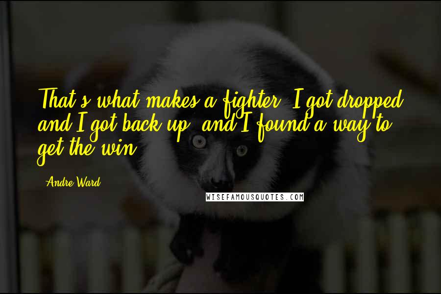 Andre Ward Quotes: That's what makes a fighter. I got dropped and I got back up, and I found a way to get the win.