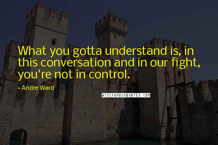 Andre Ward Quotes: What you gotta understand is, in this conversation and in our fight, you're not in control.