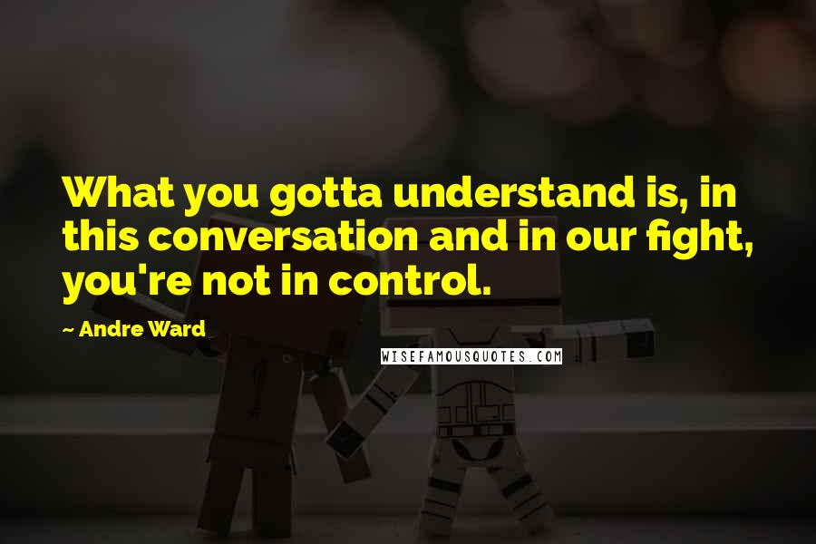 Andre Ward Quotes: What you gotta understand is, in this conversation and in our fight, you're not in control.