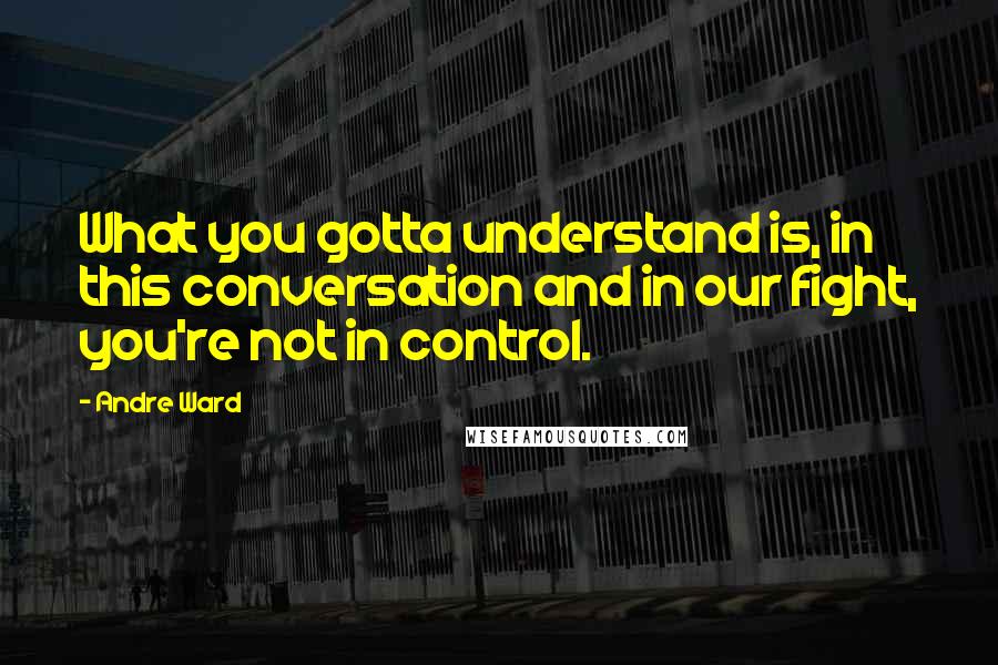 Andre Ward Quotes: What you gotta understand is, in this conversation and in our fight, you're not in control.