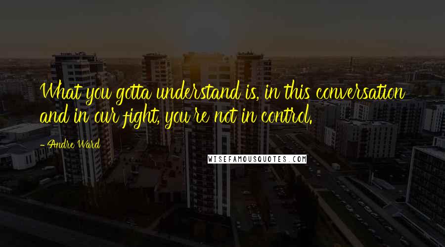 Andre Ward Quotes: What you gotta understand is, in this conversation and in our fight, you're not in control.