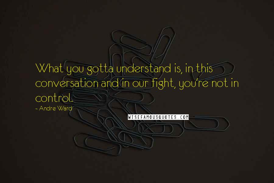 Andre Ward Quotes: What you gotta understand is, in this conversation and in our fight, you're not in control.