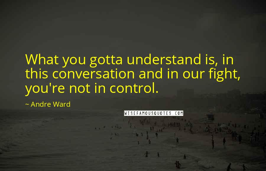 Andre Ward Quotes: What you gotta understand is, in this conversation and in our fight, you're not in control.