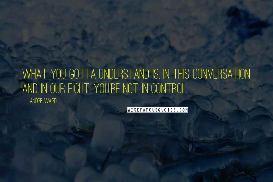 Andre Ward Quotes: What you gotta understand is, in this conversation and in our fight, you're not in control.