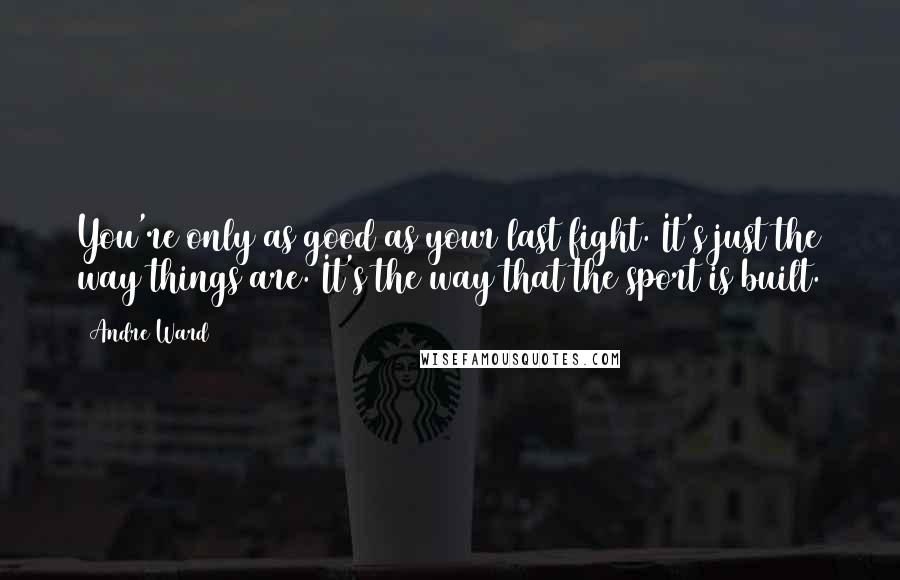 Andre Ward Quotes: You're only as good as your last fight. It's just the way things are. It's the way that the sport is built.