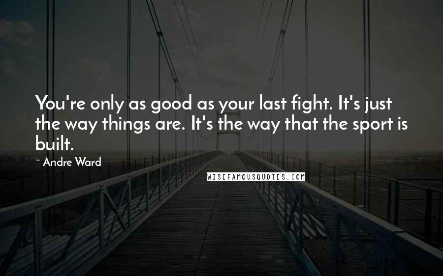 Andre Ward Quotes: You're only as good as your last fight. It's just the way things are. It's the way that the sport is built.