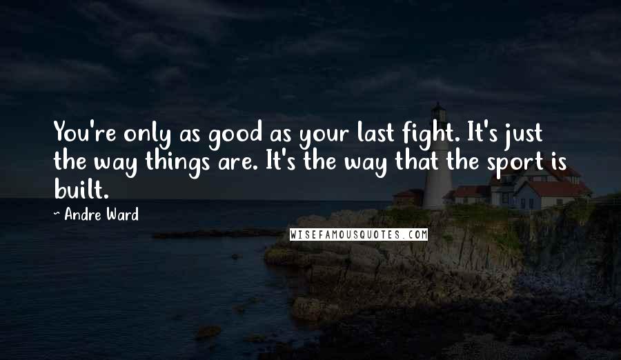 Andre Ward Quotes: You're only as good as your last fight. It's just the way things are. It's the way that the sport is built.