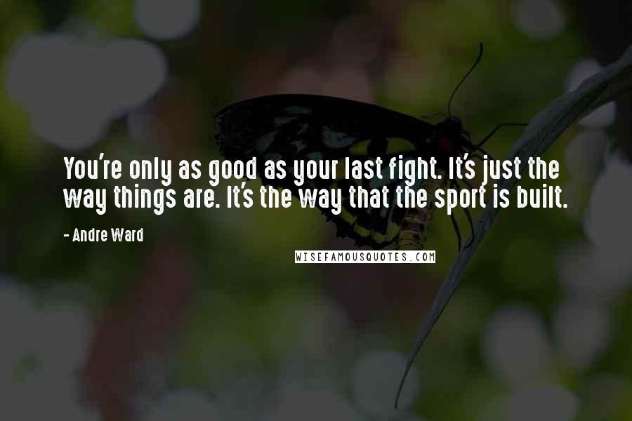 Andre Ward Quotes: You're only as good as your last fight. It's just the way things are. It's the way that the sport is built.