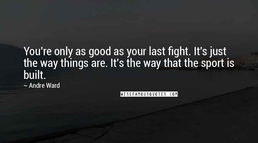 Andre Ward Quotes: You're only as good as your last fight. It's just the way things are. It's the way that the sport is built.