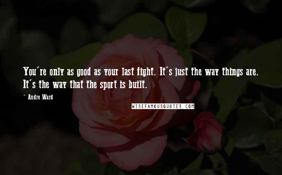 Andre Ward Quotes: You're only as good as your last fight. It's just the way things are. It's the way that the sport is built.