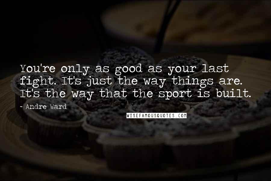 Andre Ward Quotes: You're only as good as your last fight. It's just the way things are. It's the way that the sport is built.