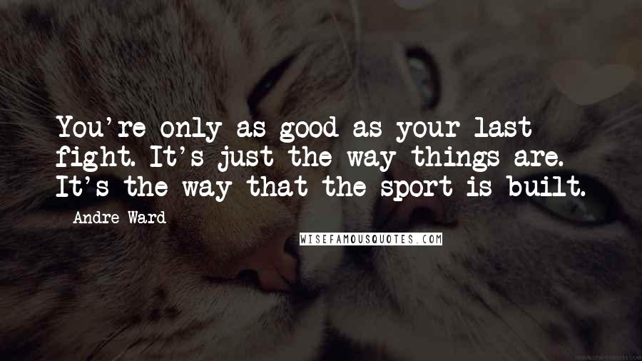 Andre Ward Quotes: You're only as good as your last fight. It's just the way things are. It's the way that the sport is built.