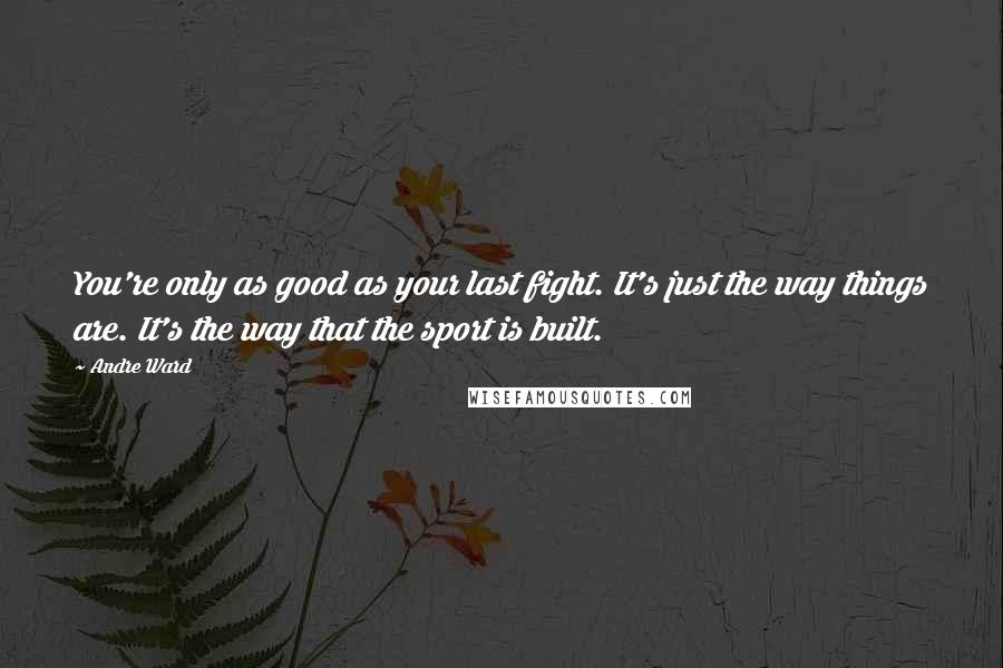 Andre Ward Quotes: You're only as good as your last fight. It's just the way things are. It's the way that the sport is built.