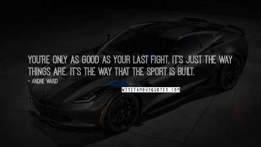 Andre Ward Quotes: You're only as good as your last fight. It's just the way things are. It's the way that the sport is built.