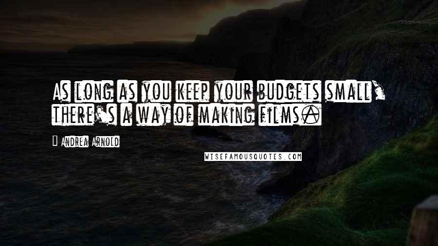 Andrea Arnold Quotes: As long as you keep your budgets small, there's a way of making films.