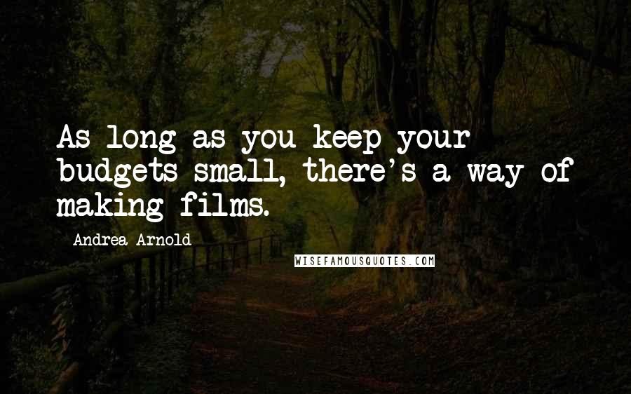 Andrea Arnold Quotes: As long as you keep your budgets small, there's a way of making films.