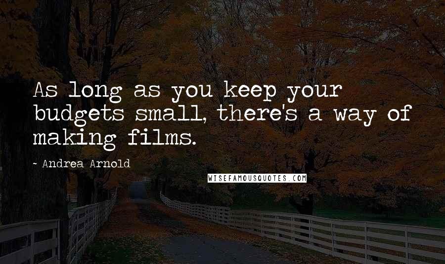 Andrea Arnold Quotes: As long as you keep your budgets small, there's a way of making films.