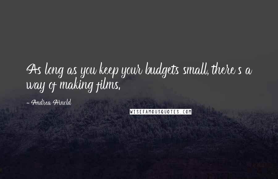 Andrea Arnold Quotes: As long as you keep your budgets small, there's a way of making films.