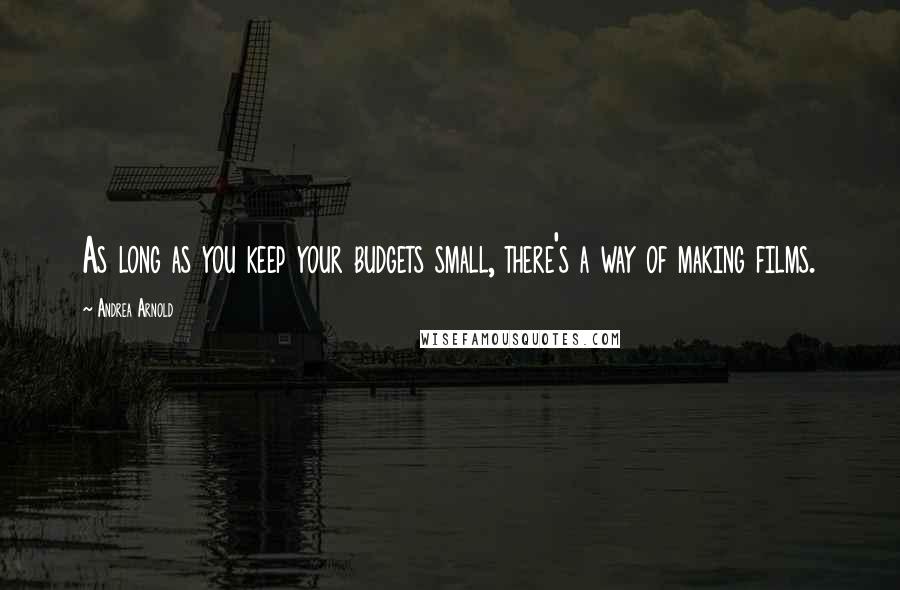 Andrea Arnold Quotes: As long as you keep your budgets small, there's a way of making films.
