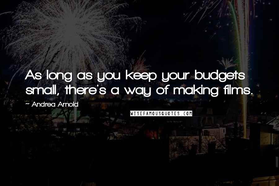 Andrea Arnold Quotes: As long as you keep your budgets small, there's a way of making films.