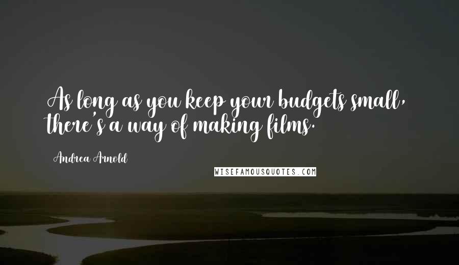 Andrea Arnold Quotes: As long as you keep your budgets small, there's a way of making films.