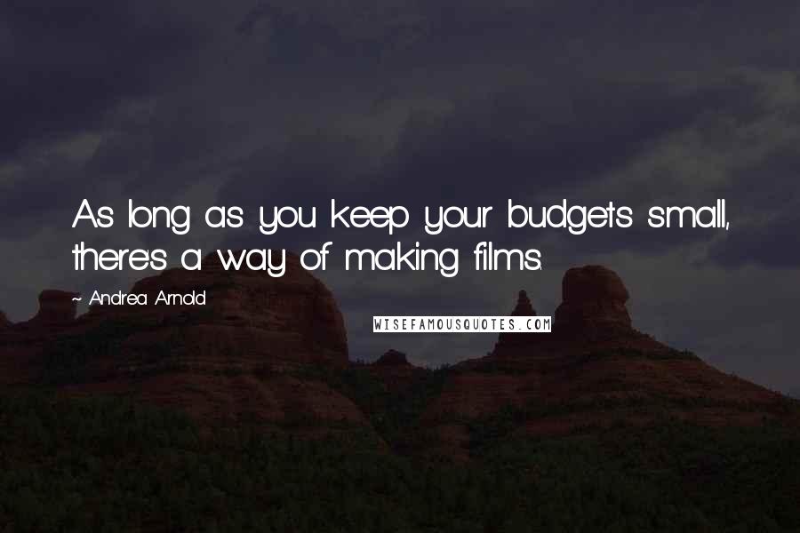 Andrea Arnold Quotes: As long as you keep your budgets small, there's a way of making films.