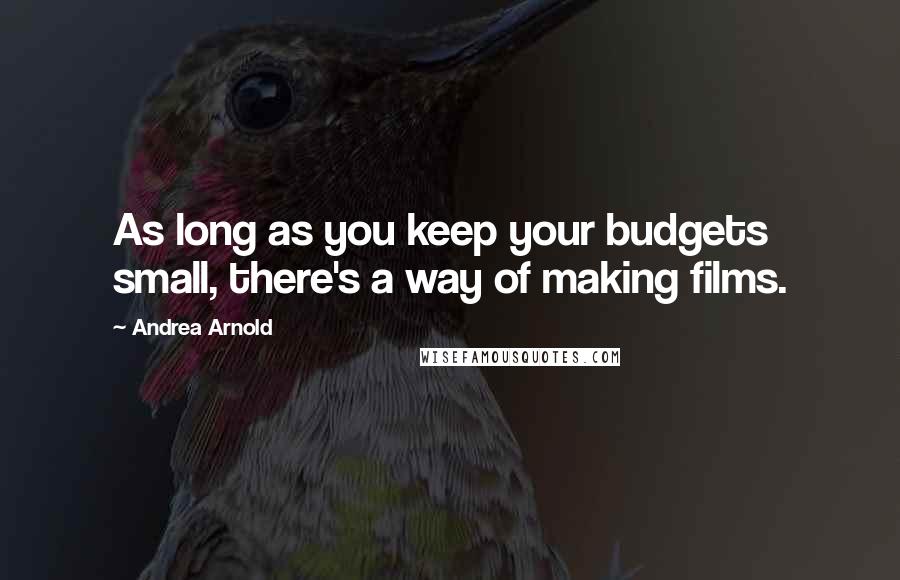 Andrea Arnold Quotes: As long as you keep your budgets small, there's a way of making films.