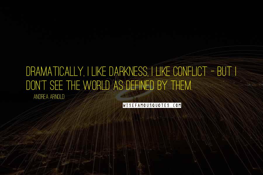 Andrea Arnold Quotes: Dramatically, I like darkness, I like conflict - but I don't see the world as defined by them.