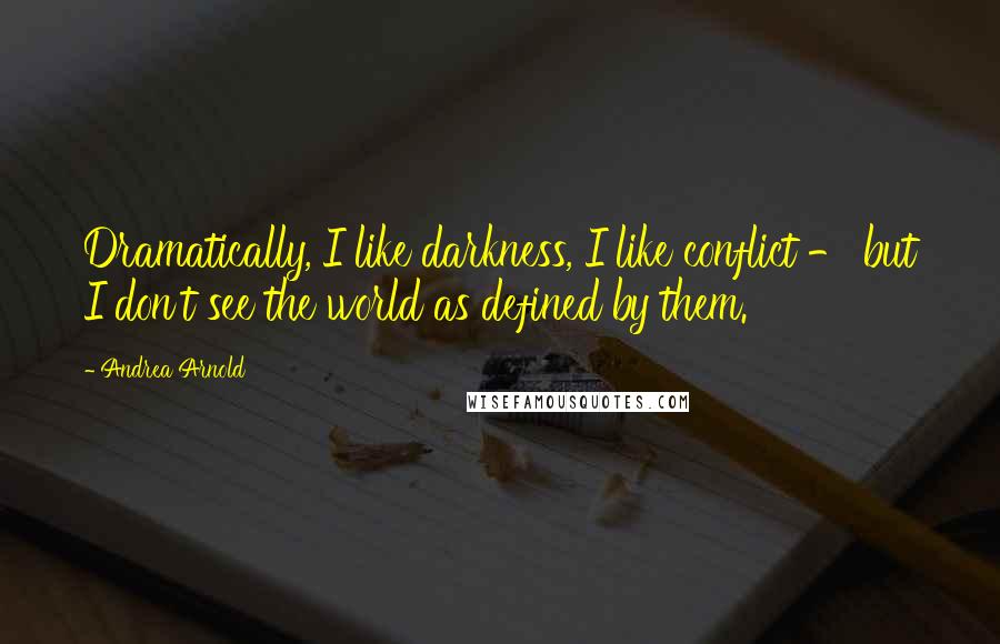 Andrea Arnold Quotes: Dramatically, I like darkness, I like conflict - but I don't see the world as defined by them.