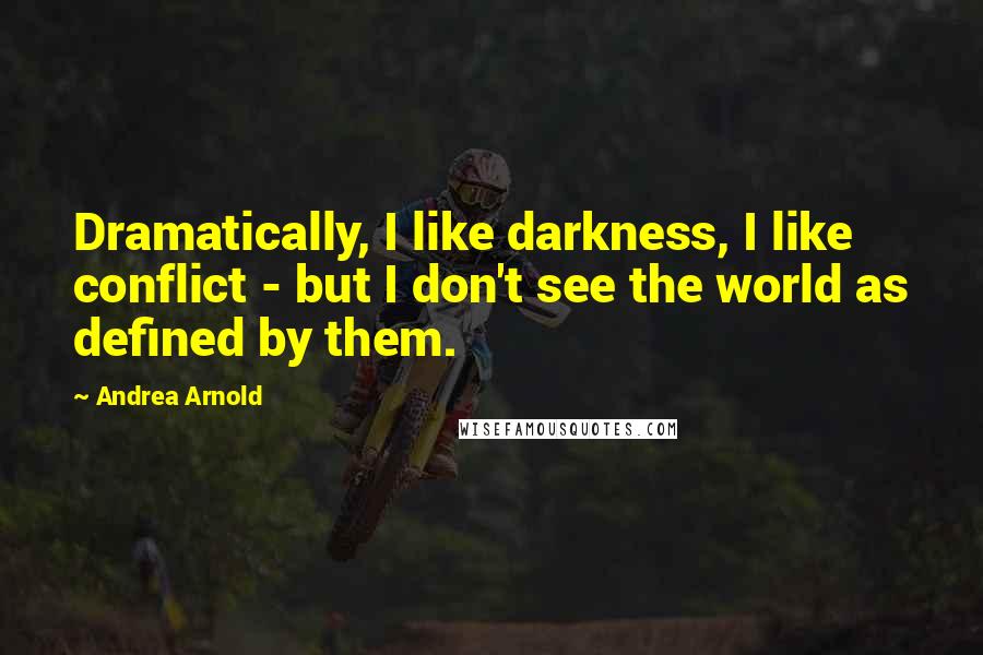 Andrea Arnold Quotes: Dramatically, I like darkness, I like conflict - but I don't see the world as defined by them.