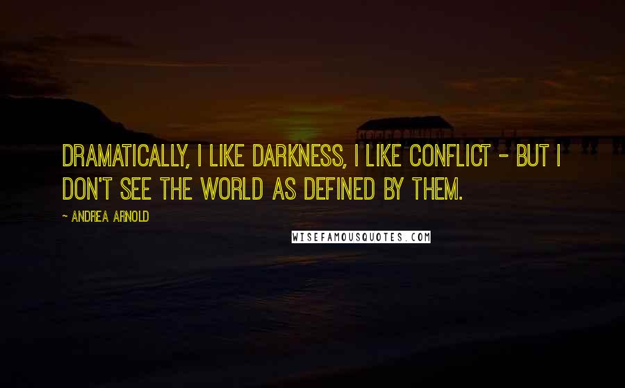 Andrea Arnold Quotes: Dramatically, I like darkness, I like conflict - but I don't see the world as defined by them.
