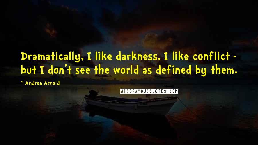 Andrea Arnold Quotes: Dramatically, I like darkness, I like conflict - but I don't see the world as defined by them.
