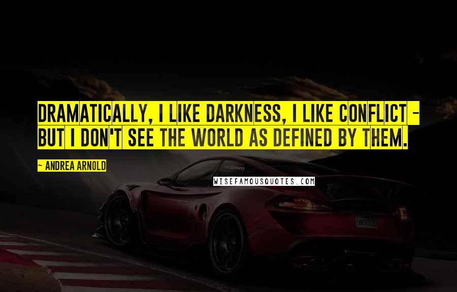 Andrea Arnold Quotes: Dramatically, I like darkness, I like conflict - but I don't see the world as defined by them.