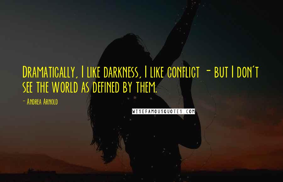 Andrea Arnold Quotes: Dramatically, I like darkness, I like conflict - but I don't see the world as defined by them.