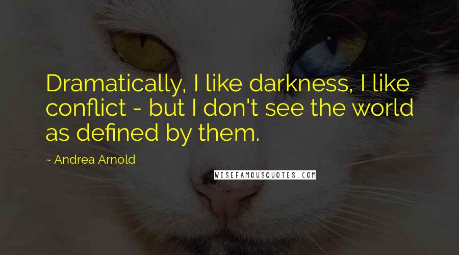 Andrea Arnold Quotes: Dramatically, I like darkness, I like conflict - but I don't see the world as defined by them.