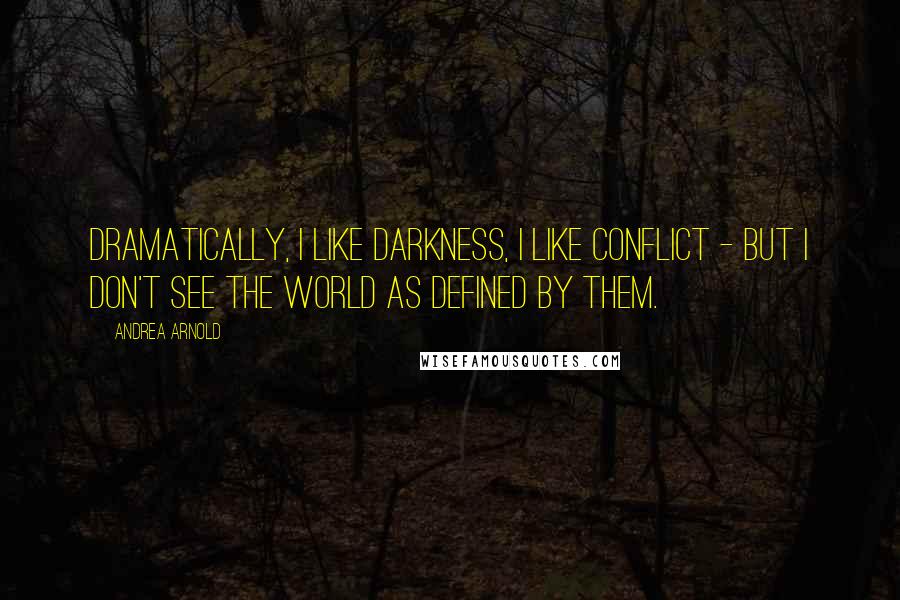 Andrea Arnold Quotes: Dramatically, I like darkness, I like conflict - but I don't see the world as defined by them.