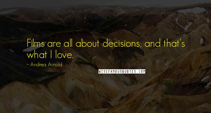 Andrea Arnold Quotes: Films are all about decisions, and that's what I love.