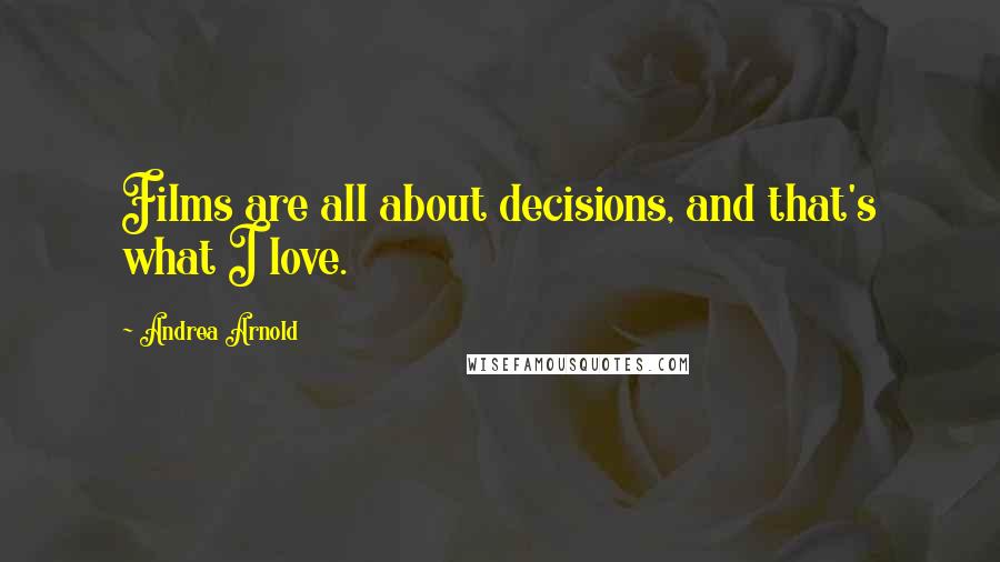 Andrea Arnold Quotes: Films are all about decisions, and that's what I love.