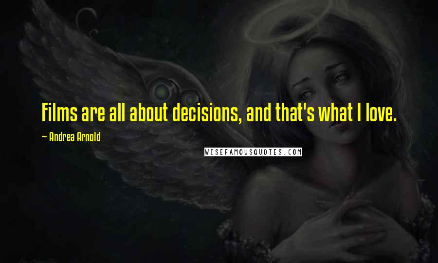 Andrea Arnold Quotes: Films are all about decisions, and that's what I love.